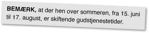 Bem rk, at der hen over sommeren, fra 15. juni til 17. august, er skiftende gudstjenestetider.